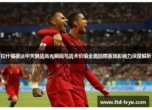 拉什福德法甲关键战高光瞬间与战术价值全面回顾赛场影响力深度解析