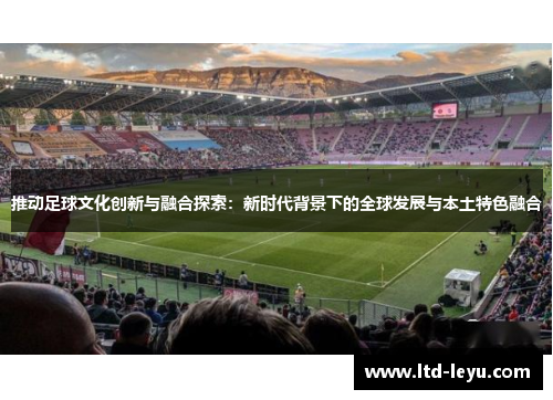 推动足球文化创新与融合探索：新时代背景下的全球发展与本土特色融合