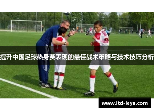 提升中国足球热身赛表现的最佳战术策略与技术技巧分析