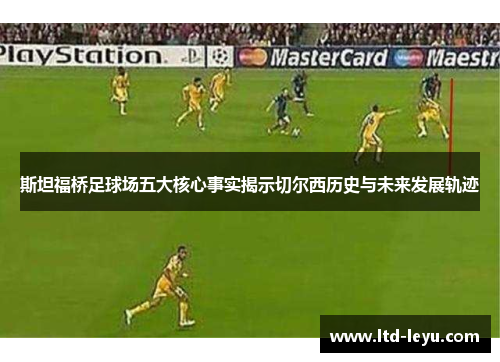 斯坦福桥足球场五大核心事实揭示切尔西历史与未来发展轨迹