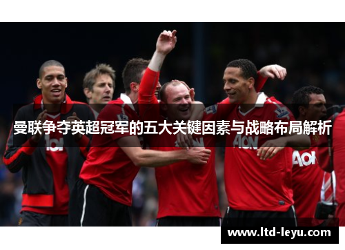 曼联争夺英超冠军的五大关键因素与战略布局解析