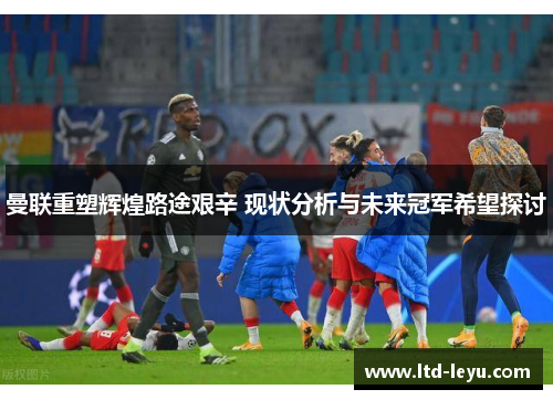 曼联重塑辉煌路途艰辛 现状分析与未来冠军希望探讨