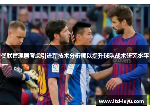 曼联管理层考虑引进新技术分析师以提升球队战术研究水平