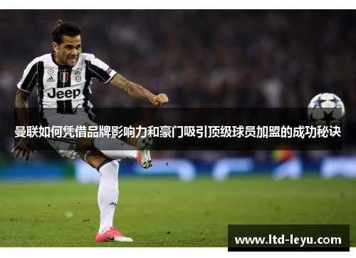 曼联如何凭借品牌影响力和豪门吸引顶级球员加盟的成功秘诀