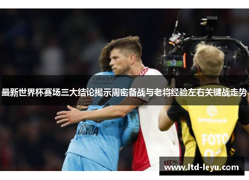 最新世界杯赛场三大结论揭示周密备战与老将经验左右关键战走势
