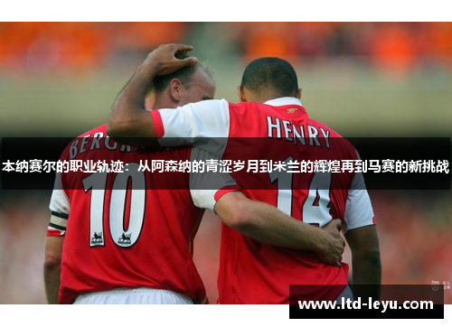 本纳赛尔的职业轨迹：从阿森纳的青涩岁月到米兰的辉煌再到马赛的新挑战