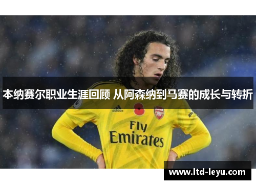 本纳赛尔职业生涯回顾 从阿森纳到马赛的成长与转折 本纳赛尔职业生涯回顾 从阿森纳到马赛的成长与转折