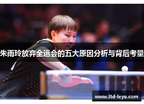 朱雨玲放弃全运会的五大原因分析与背后考量 朱雨玲放弃全运会的五大原因分析与背后考量