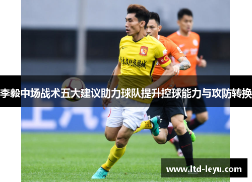 李毅中场战术五大建议助力球队提升控球能力与攻防转换