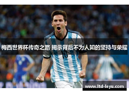 梅西世界杯传奇之路 揭示背后不为人知的坚持与荣耀