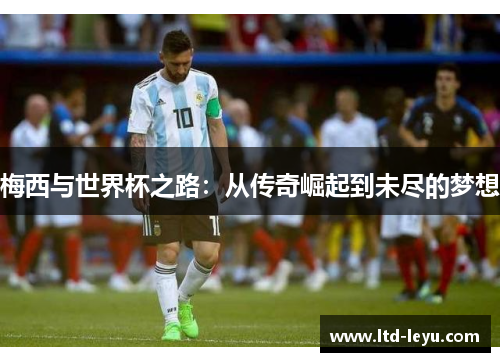 梅西与世界杯之路：从传奇崛起到未尽的梦想