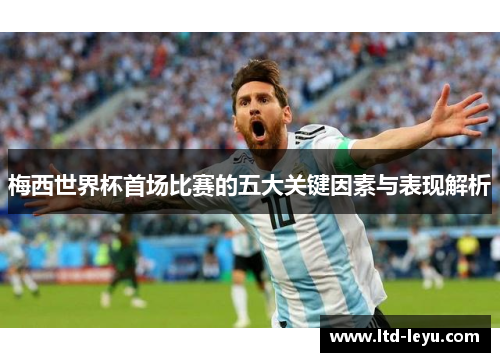 梅西世界杯首场比赛的五大关键因素与表现解析