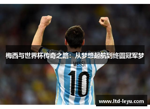 梅西与世界杯传奇之路：从梦想起航到终圆冠军梦