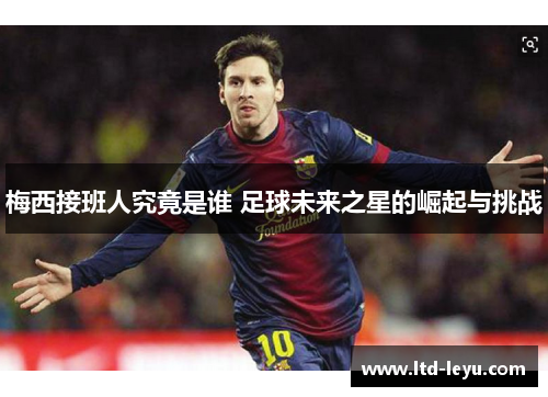梅西接班人究竟是谁 足球未来之星的崛起与挑战