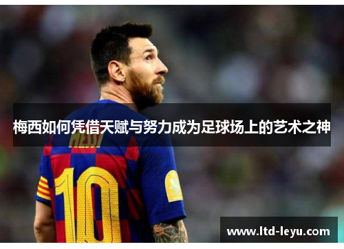 梅西如何凭借天赋与努力成为足球场上的艺术之神