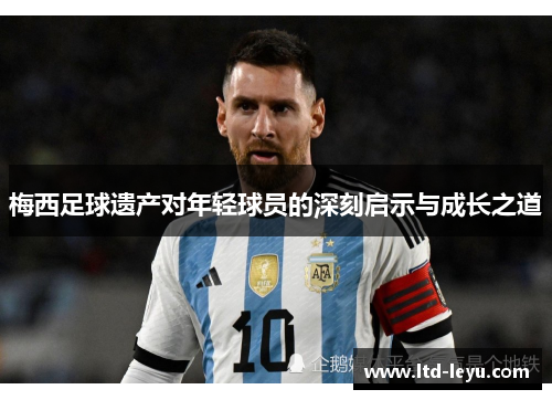 梅西足球遗产对年轻球员的深刻启示与成长之道 梅西足球遗产对年轻球员的深刻启示与成长之道