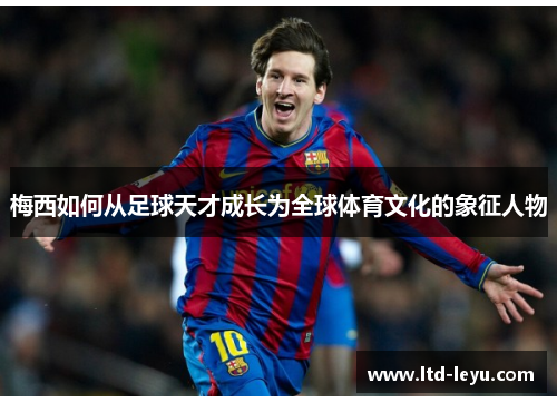 梅西如何从足球天才成长为全球体育文化的象征人物