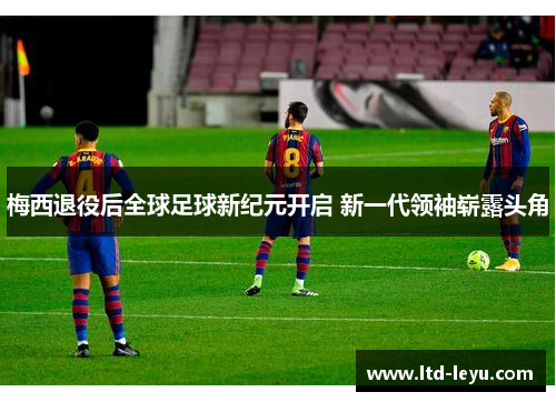 梅西退役后全球足球新纪元开启 新一代领袖崭露头角