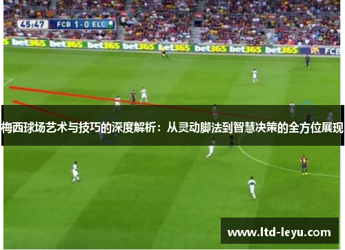 梅西球场艺术与技巧的深度解析：从灵动脚法到智慧决策的全方位展现