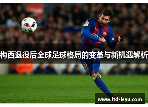 梅西退役后全球足球格局的变革与新机遇解析