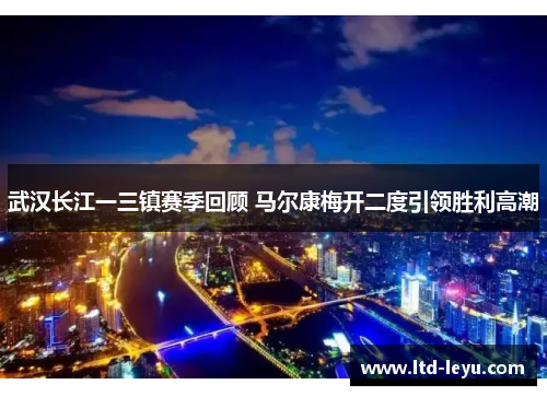 武汉长江一三镇赛季回顾 马尔康梅开二度引领胜利高潮