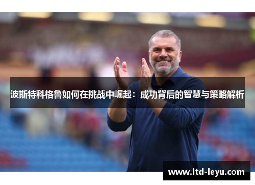 波斯特科格鲁如何在挑战中崛起：成功背后的智慧与策略解析