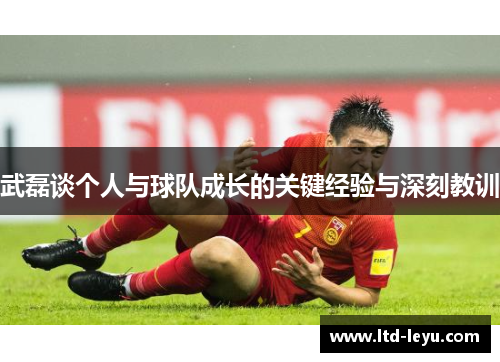 武磊谈个人与球队成长的关键经验与深刻教训