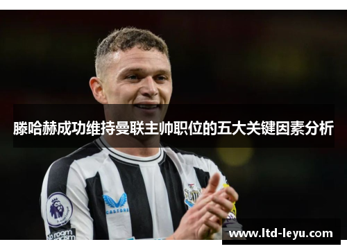 滕哈赫成功维持曼联主帅职位的五大关键因素分析