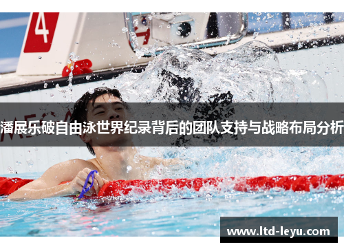 潘展乐破自由泳世界纪录背后的团队支持与战略布局分析
