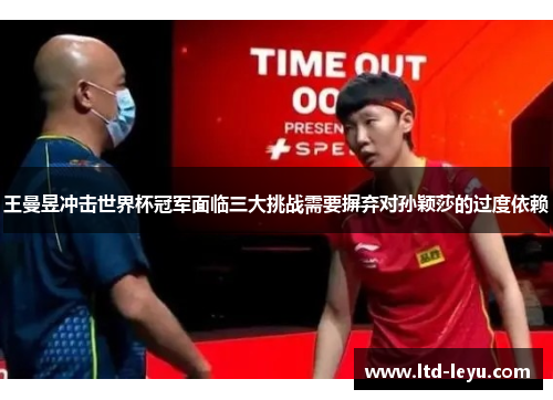 王曼昱冲击世界杯冠军面临三大挑战需要摒弃对孙颖莎的过度依赖