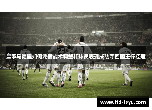 皇家马德里如何凭借战术调整和球员表现成功夺回国王杯桂冠