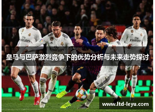 皇马与巴萨激烈竞争下的优势分析与未来走势探讨
