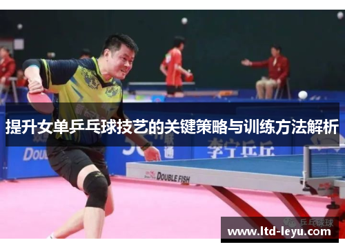 提升女单乒乓球技艺的关键策略与训练方法解析
